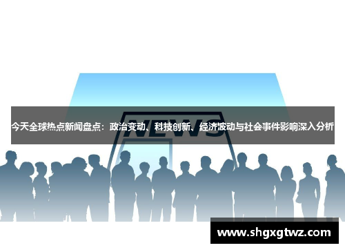 今天全球热点新闻盘点：政治变动、科技创新、经济波动与社会事件影响深入分析