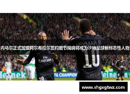 内马尔正式加盟阿尔希拉尔签约细节揭晓将成为沙特足球新标志性人物